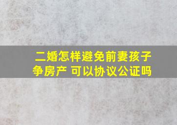 二婚怎样避免前妻孩子争房产 可以协议公证吗